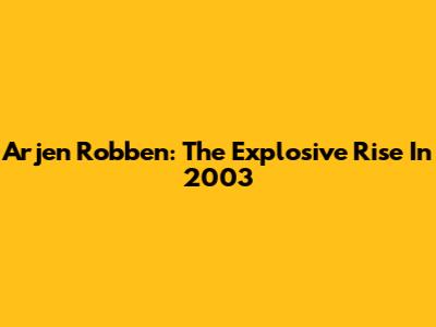Arjen Robben: The Explosive Rise In 2003