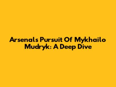 Arsenal's Pursuit Of Mykhailo Mudryk: A Deep Dive