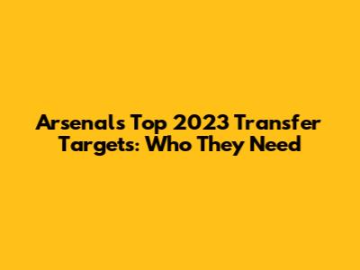 Arsenal's Top 2023 Transfer Targets: Who They Need