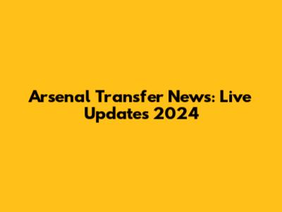 Arsenal Transfer News: Live Updates 2024