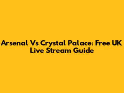 Arsenal Vs Crystal Palace: Free UK Live Stream Guide