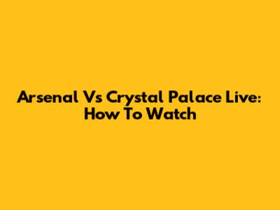 Arsenal Vs Crystal Palace Live: How To Watch