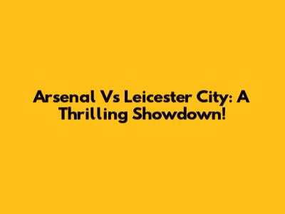 Arsenal Vs Leicester City: A Thrilling Showdown!