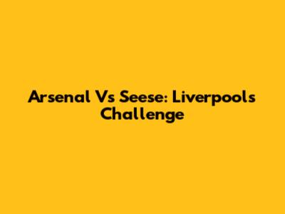 Arsenal Vs Seese: Liverpool's Challenge