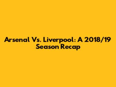 Arsenal Vs. Liverpool: A 2018/19 Season Recap