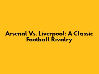 Arsenal Vs. Liverpool: A Classic Football Rivalry