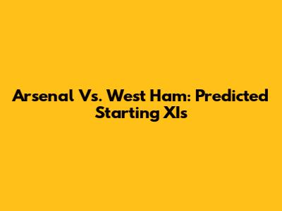 Arsenal Vs. West Ham: Predicted Starting XIs