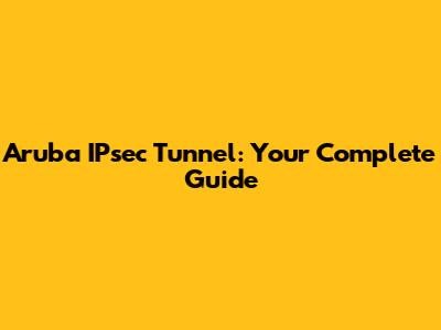Aruba IPsec Tunnel: Your Complete Guide