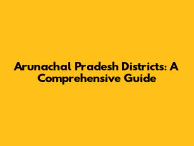 Arunachal Pradesh Districts: A Comprehensive Guide