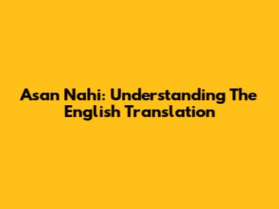 Asan Nahi: Understanding The English Translation