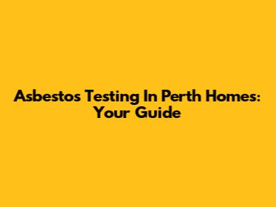 Asbestos Testing In Perth Homes: Your Guide
