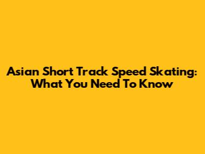 Asian Short Track Speed Skating: What You Need To Know