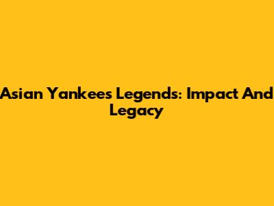 Asian Yankees Legends: Impact And Legacy