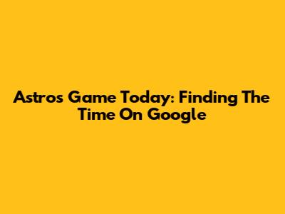 Astros Game Today: Finding The Time On Google