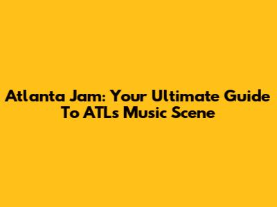 Atlanta Jam: Your Ultimate Guide To ATL's Music Scene