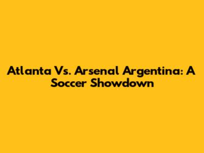 Atlanta Vs. Arsenal Argentina: A Soccer Showdown