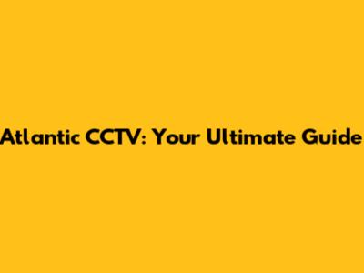 Atlantic CCTV: Your Ultimate Guide