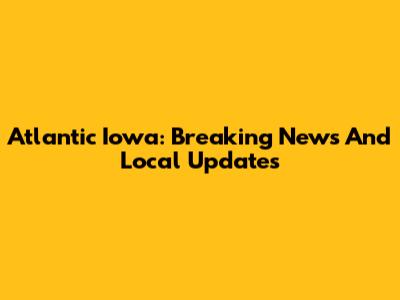 Atlantic Iowa: Breaking News And Local Updates
