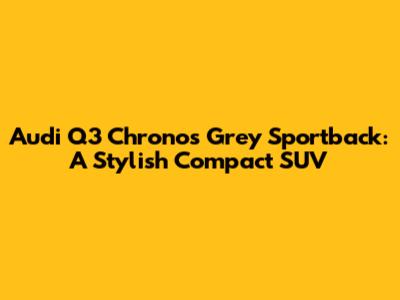 Audi Q3 Chronos Grey Sportback: A Stylish Compact SUV