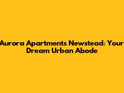 Aurora Apartments Newstead: Your Dream Urban Abode