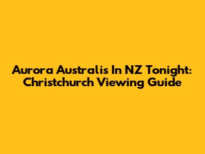 Aurora Australis In NZ Tonight: Christchurch Viewing Guide