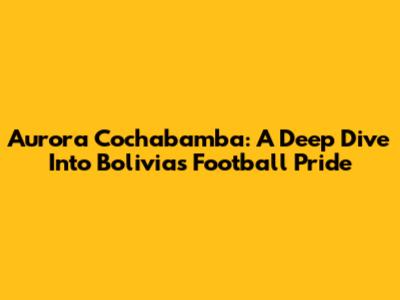 Aurora Cochabamba: A Deep Dive Into Bolivia's Football Pride