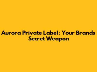Aurora Private Label: Your Brand's Secret Weapon