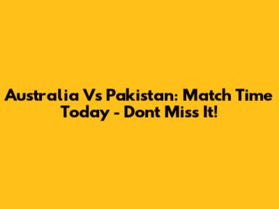 Australia Vs Pakistan: Match Time Today - Don't Miss It!