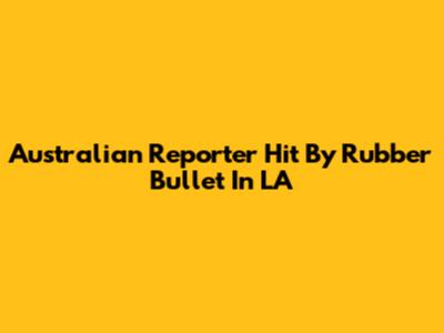 Australian Reporter Hit By Rubber Bullet In LA