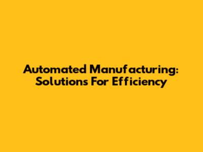 Automated Manufacturing: Solutions For Efficiency