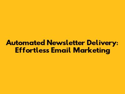 Automated Newsletter Delivery: Effortless Email Marketing