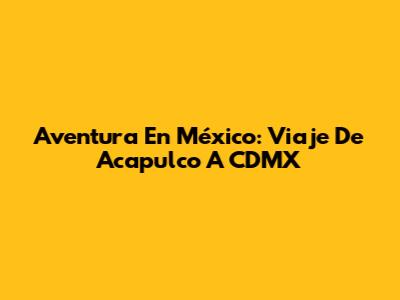 Aventura En México: Viaje De Acapulco A CDMX