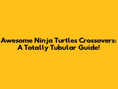 Awesome Ninja Turtles Crossovers: A Totally Tubular Guide!