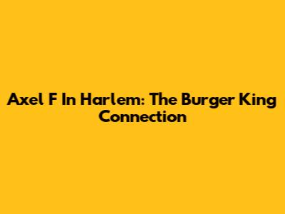 Axel F In Harlem: The Burger King Connection
