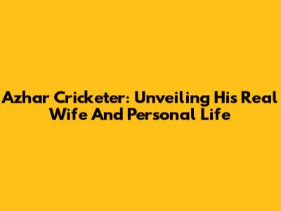 Azhar Cricketer: Unveiling His Real Wife And Personal Life