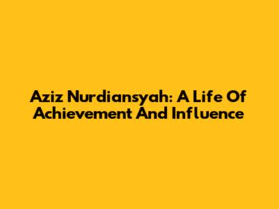 Aziz Nurdiansyah: A Life Of Achievement And Influence