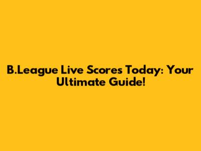 B.League Live Scores Today: Your Ultimate Guide!