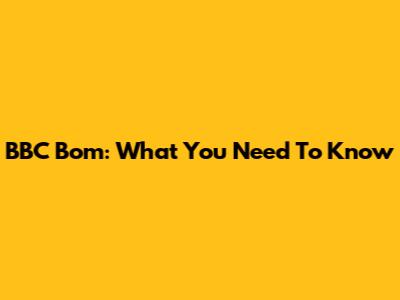 BBC Bom: What You Need To Know