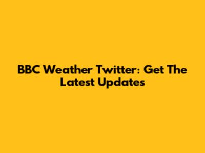 BBC Weather Twitter: Get The Latest Updates