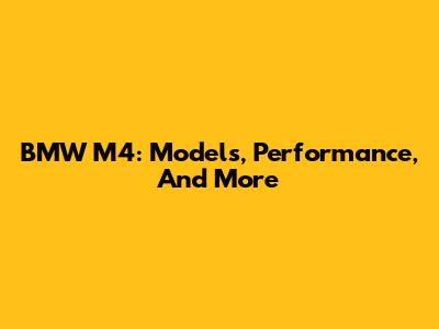 BMW M4: Models, Performance, And More