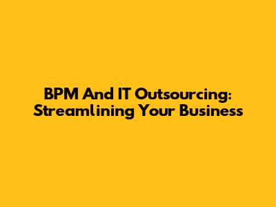 BPM And IT Outsourcing: Streamlining Your Business