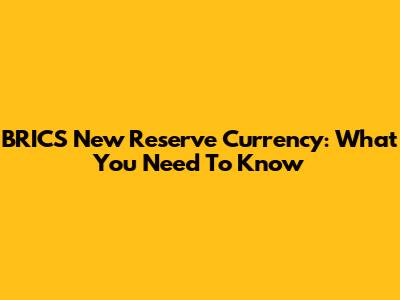 BRICS New Reserve Currency: What You Need To Know