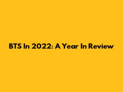 BTS In 2022: A Year In Review