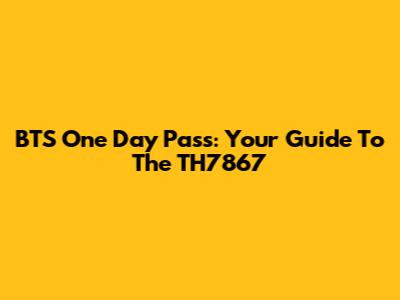 BTS One Day Pass: Your Guide To The TH7867