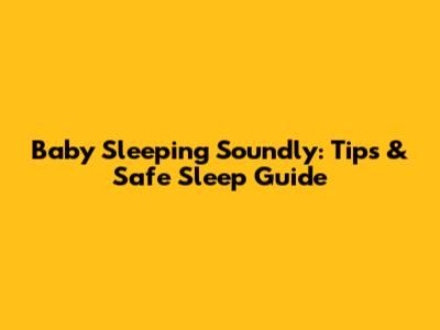 Baby Sleeping Soundly: Tips & Safe Sleep Guide