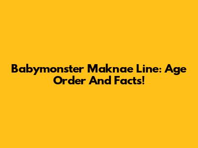 Babymonster Maknae Line: Age Order And Facts!