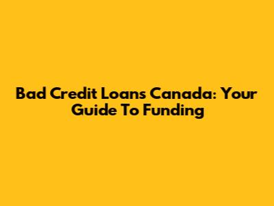 Bad Credit Loans Canada: Your Guide To Funding