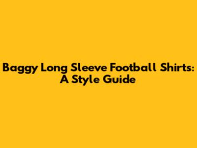 Baggy Long Sleeve Football Shirts: A Style Guide