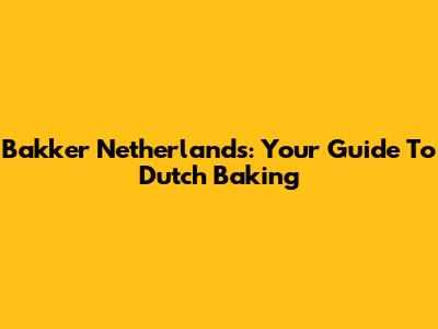 Bakker Netherlands: Your Guide To Dutch Baking