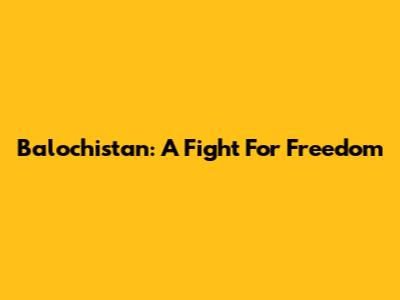 Balochistan: A Fight For Freedom